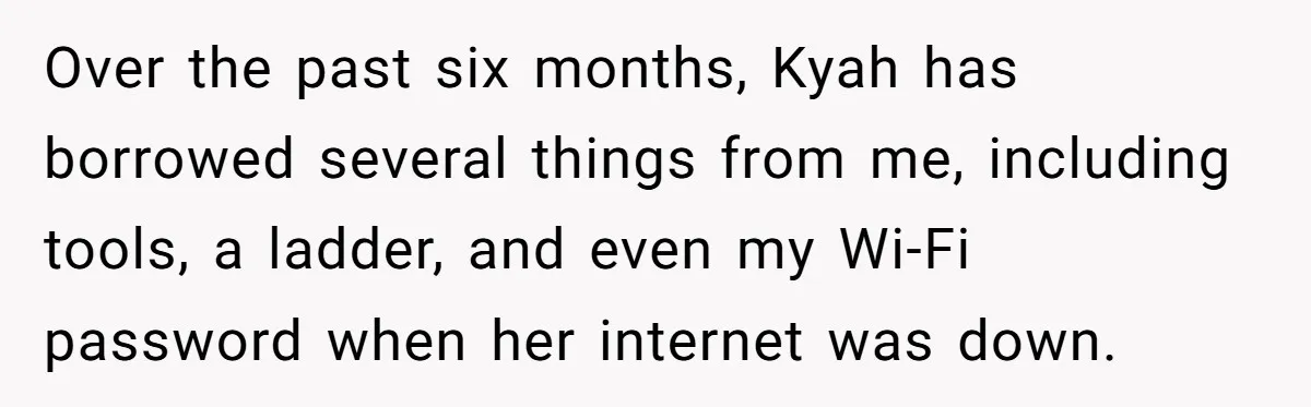 Over the past six months, Kyah has borrowed several things from me, including tools, a ladder, and even my Wi-Fi password when her internet was down.