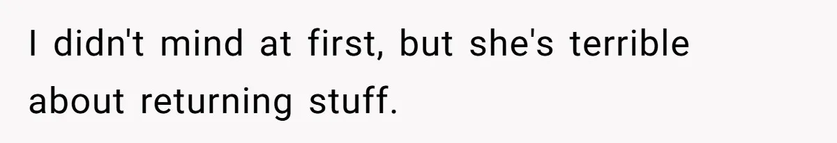 I didn't mind at first, but she's terrible about returning stuff.