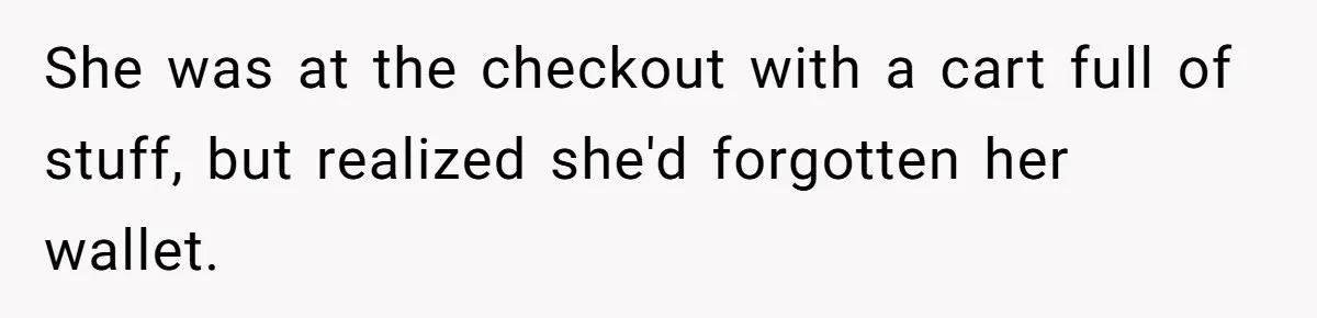 She was at the checkout with a cart full of stuff, but realized she'd forgotten her wallet.
