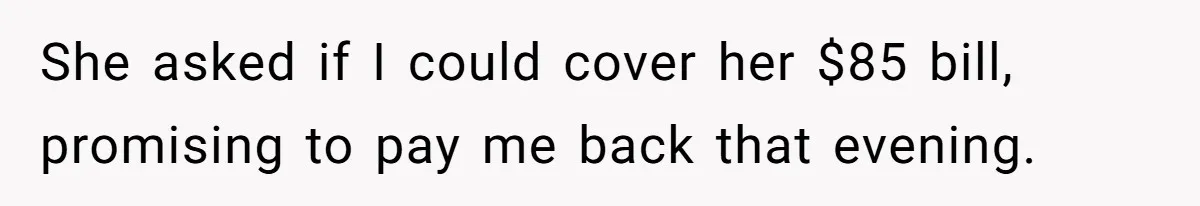 She asked if I could cover her $85 bill, promising to pay me back that evening.