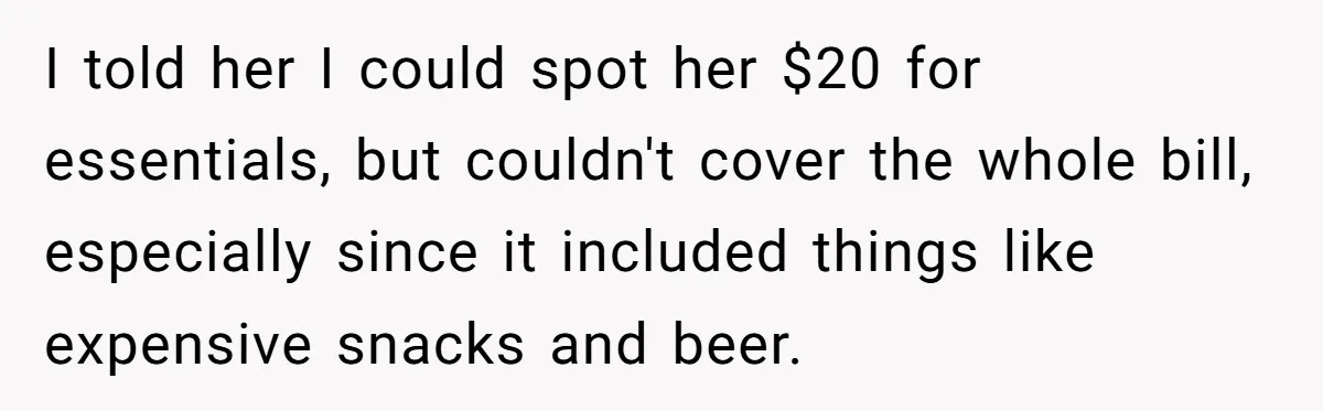 I told her I could spot her $20 for essentials, but couldn't cover the whole bill, especially since it included things like expensive snacks and beer.