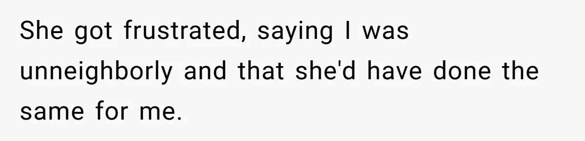She got frustrated, saying I was unneighborly and that she'd have done the same for me.