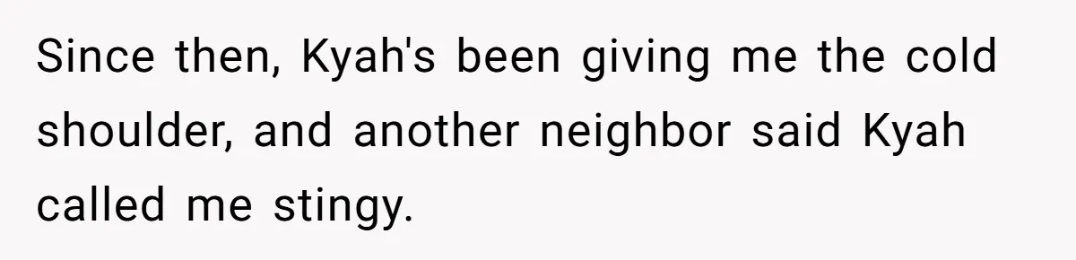 Since then, Kyah's been giving me the cold shoulder, and another neighbor said Kyah called me stingy.