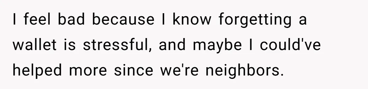 I feel bad because I know forgetting a wallet is stressful, and maybe I could've helped more since we're neighbors.