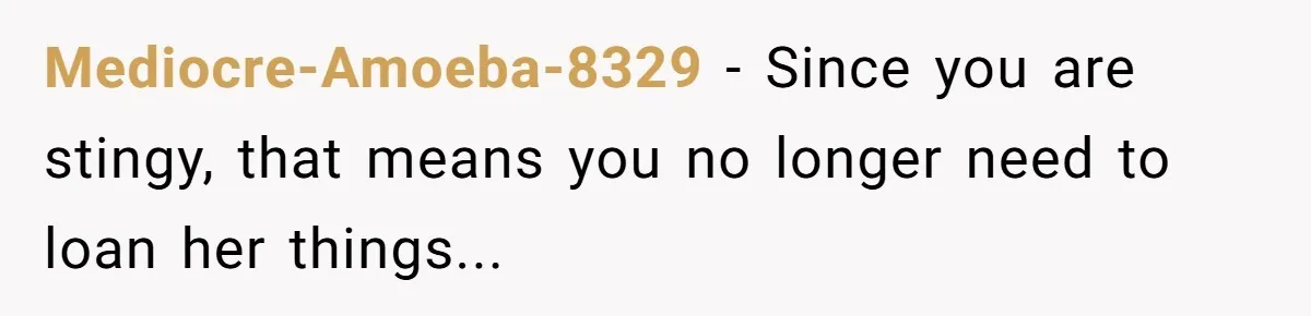Mediocre-Amoeba-8329 − Since you are stingy, that means you no longer need to loan her things...