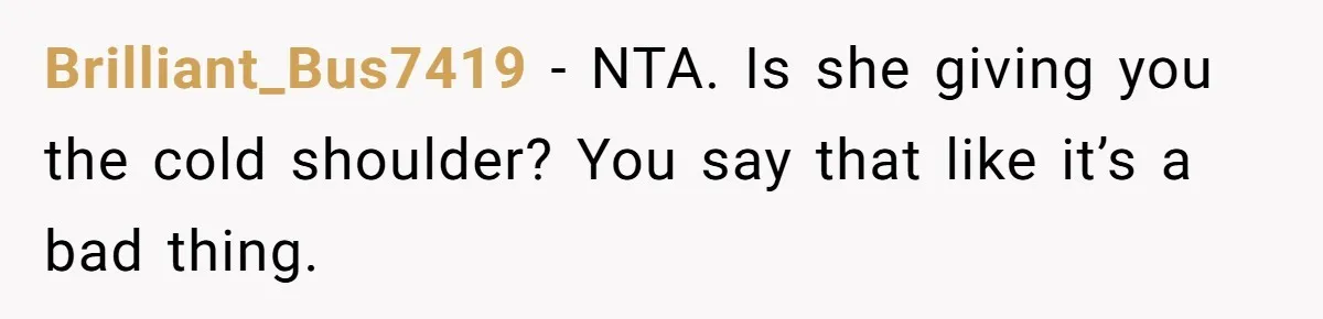 Brilliant_Bus7419 − NTA. Is she giving you the cold shoulder? You say that like it’s a bad thing.
