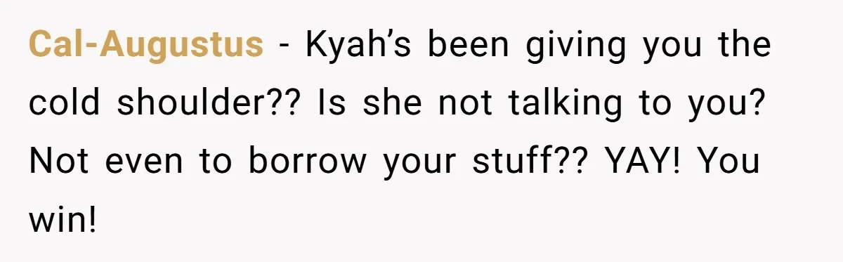 Cal-Augustus − Kyah’s been giving you the cold shoulder?? Is she not talking to you? Not even to borrow your stuff?? YAY! You win!