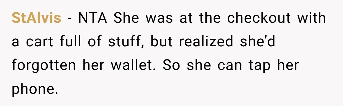 StAlvis − NTA She was at the checkout with a cart full of stuff, but realized she’d forgotten her wallet. So she can tap her phone.
