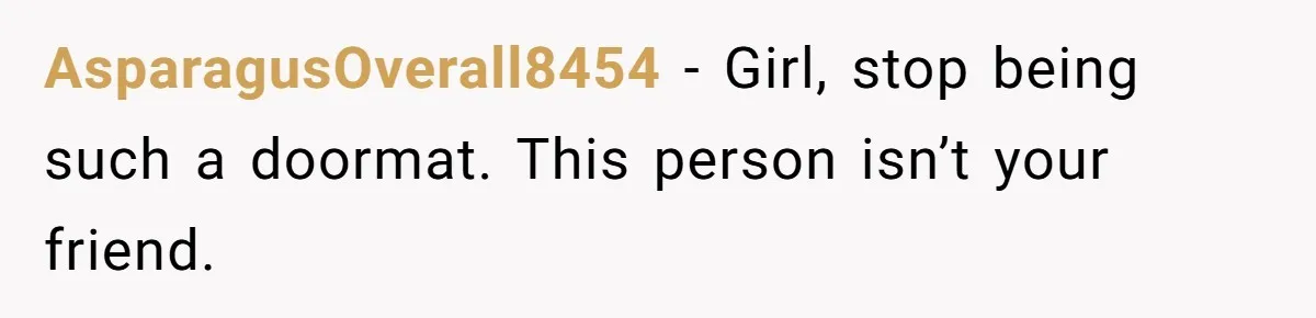 AsparagusOverall8454 − Girl, stop being such a doormat. This person isn’t your friend.