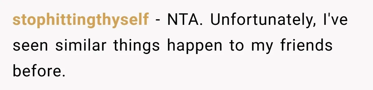 stophittingthyself − NTA. Unfortunately, I've seen similar things happen to my friends before.