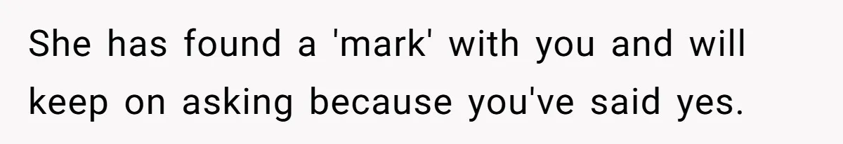She has found a 'mark' with you and will keep on asking because you've said yes.