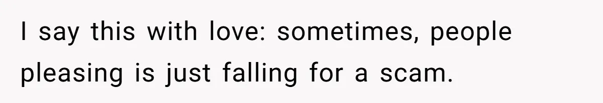 I say this with love: sometimes, people pleasing is just falling for a scam.
