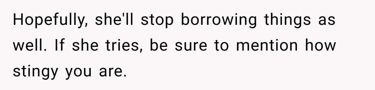 Hopefully, she'll stop borrowing things as well. If she tries, be sure to mention how stingy you are.