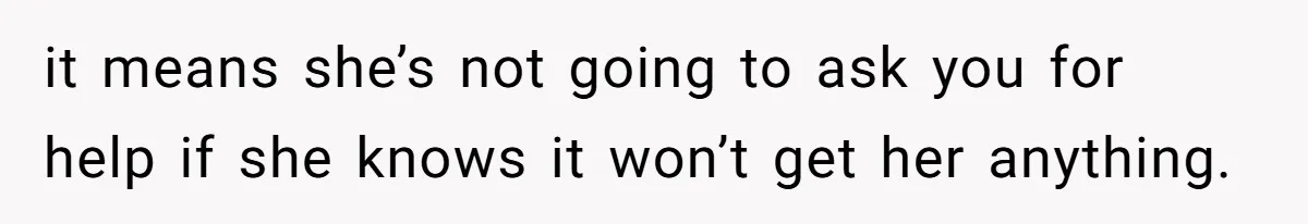 it means she’s not going to ask you for help if she knows it won’t get her anything.