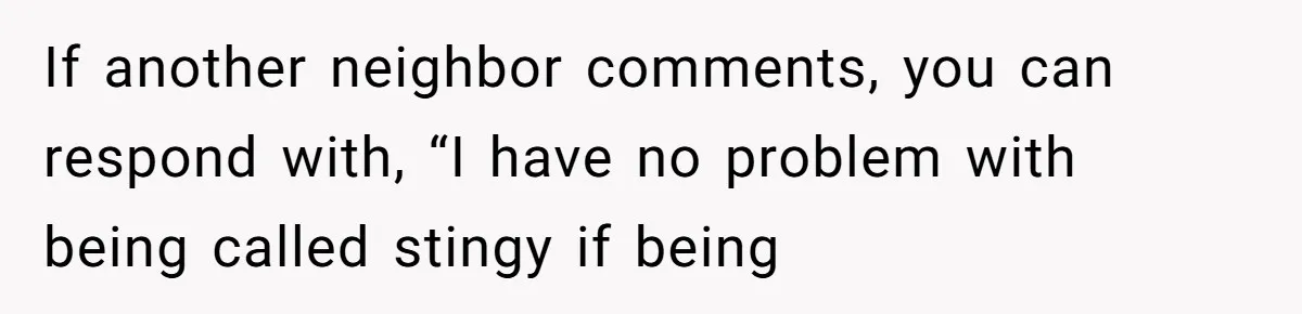 If another neighbor comments, you can respond with, “I have no problem with being called stingy if being