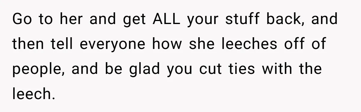 Go to her and get ALL your stuff back, and then tell everyone how she leeches off of people, and be glad you cut ties with the leech.
