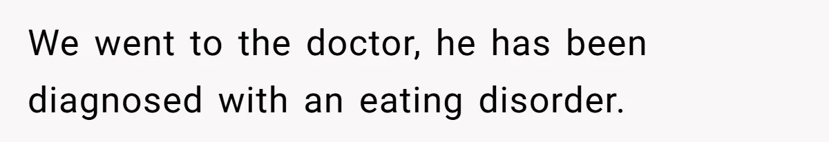 We went to the doctor, he has been diagnosed with an eating disorder.