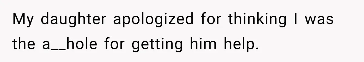 My daughter apologized for thinking I was the a__hole for getting him help.