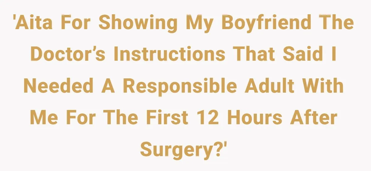 'AITA for showing my boyfriend the doctor’s instructions that said I needed a responsible adult with me for the first 12 hours after surgery?'