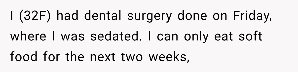 I (32F) had dental surgery done on Friday, where I was sedated. I can only eat soft food for the next two weeks,