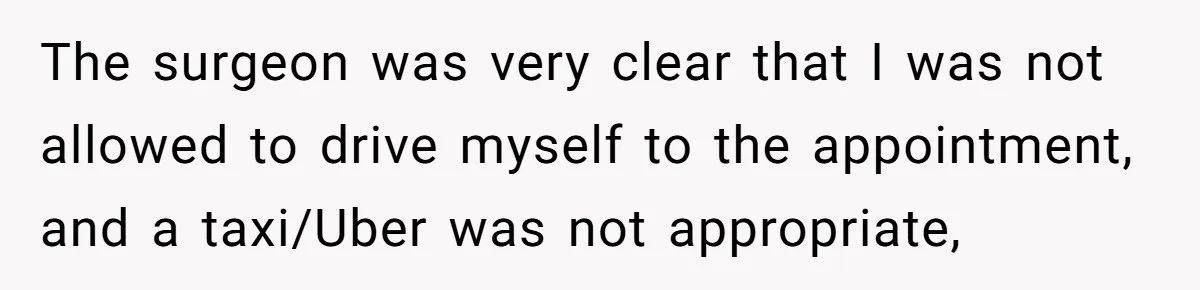 The surgeon was very clear that I was not allowed to drive myself to the appointment, and a taxi/Uber was not appropriate,