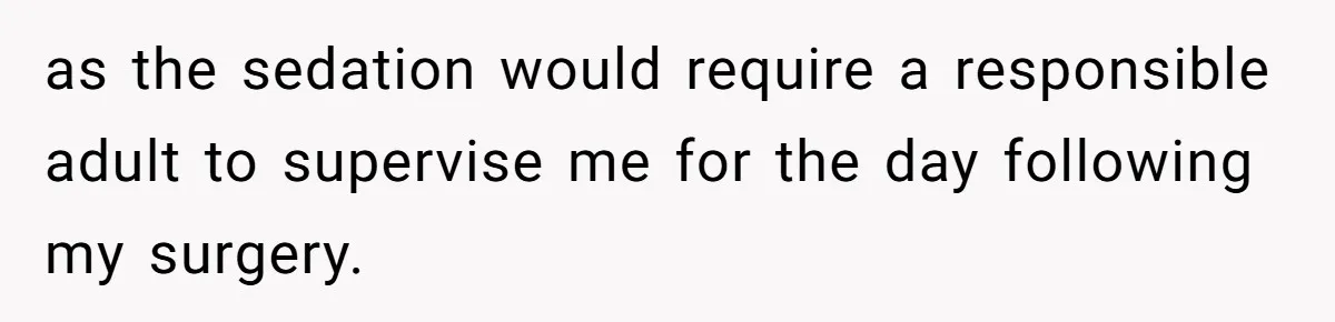 as the sedation would require a responsible adult to supervise me for the day following my surgery.