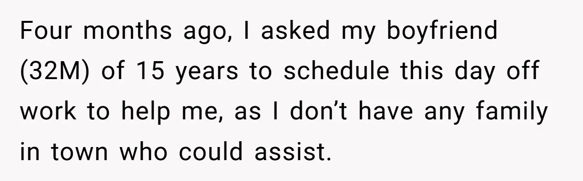 Four months ago, I asked my boyfriend (32M) of 15 years to schedule this day off work to help me, as I don’t have any family in town who could...