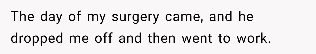 The day of my surgery came, and he dropped me off and then went to work.