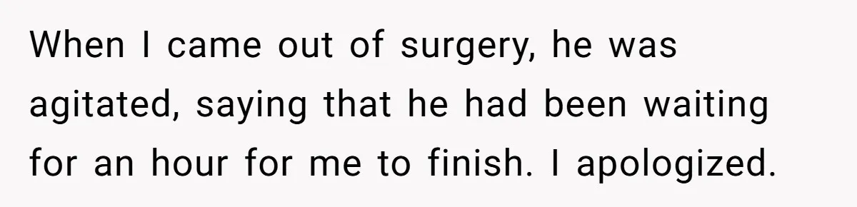 When I came out of surgery, he was agitated, saying that he had been waiting for an hour for me to finish. I apologized.