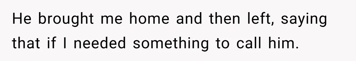 He brought me home and then left, saying that if I needed something to call him.