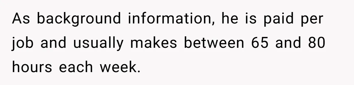 As background information, he is paid per job and usually makes between 65 and 80 hours each week.