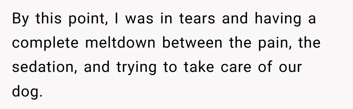 By this point, I was in tears and having a complete meltdown between the pain, the sedation, and trying to take care of our dog.