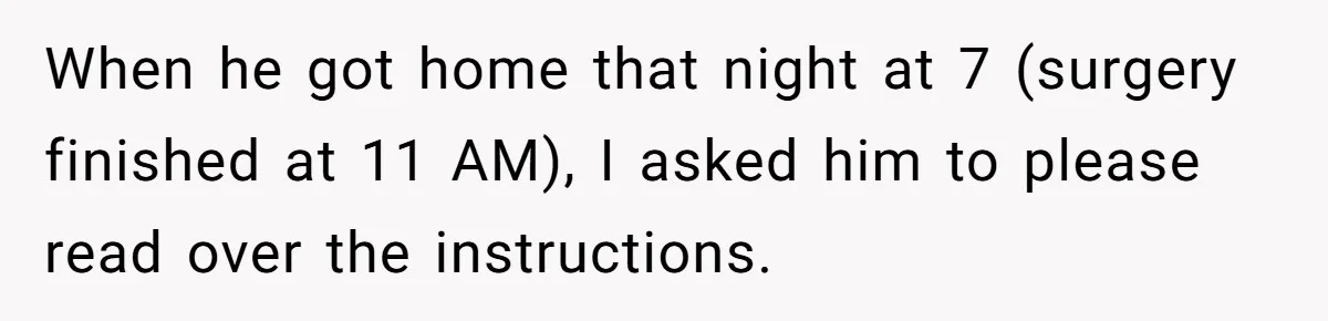 When he got home that night at 7 (surgery finished at 11 AM), I asked him to please read over the instructions.