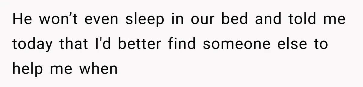 He won’t even sleep in our bed and told me today that I'd better find someone else to help me when