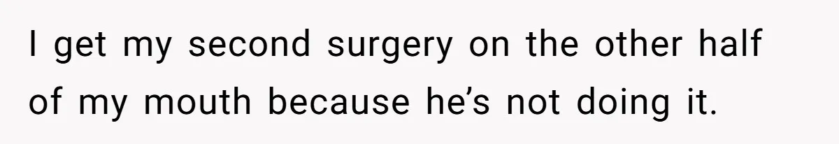 I get my second surgery on the other half of my mouth because he’s not doing it.