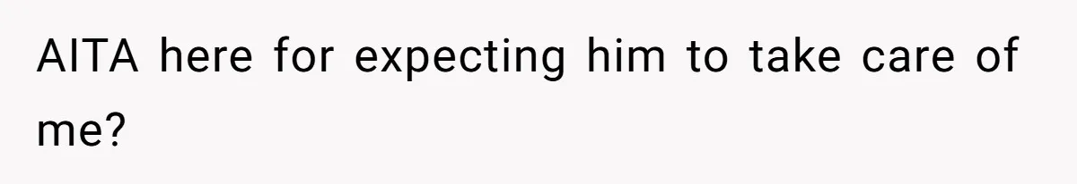 AITA here for expecting him to take care of me?