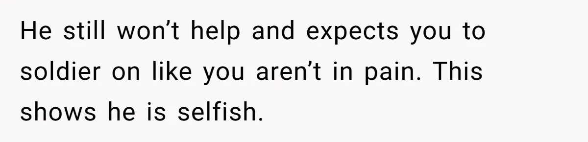 He still won’t help and expects you to soldier on like you aren’t in pain. This shows he is selfish.