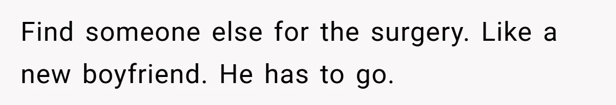 Find someone else for the surgery. Like a new boyfriend. He has to go.
