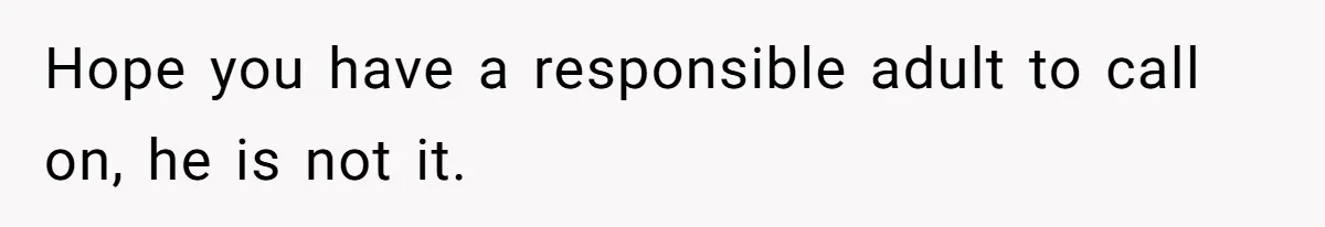 Hope you have a responsible adult to call on, he is not it.