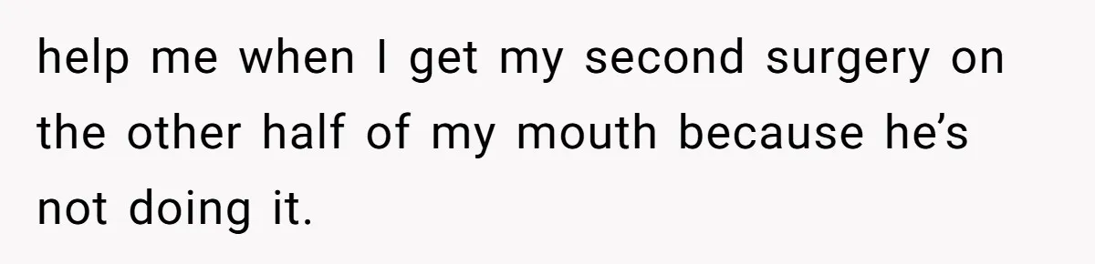 help me when I get my second surgery on the other half of my mouth because he’s not doing it.