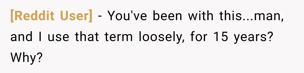 [Reddit User] − You've been with this...man, and I use that term loosely, for 15 years? Why?