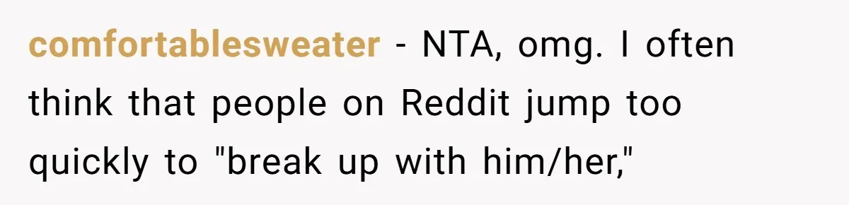 comfortablesweater − NTA, omg. I often think that people on Reddit jump too quickly to "break up with him/her,"