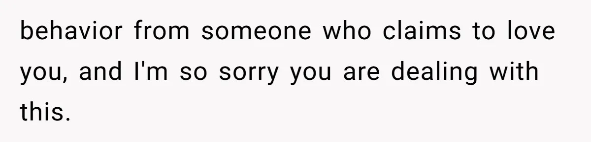 behavior from someone who claims to love you, and I'm so sorry you are dealing with this.