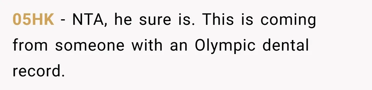 05HK − NTA, he sure is. This is coming from someone with an Olympic dental record.
