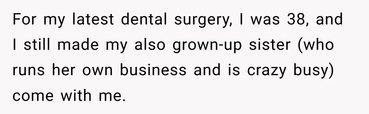 For my latest dental surgery, I was 38, and I still made my also grown-up sister (who runs her own business and is crazy busy) come with me.