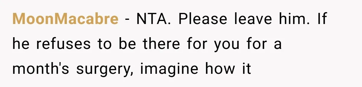 MoonMacabre − NTA. Please leave him. If he refuses to be there for you for a month's surgery, imagine how it
