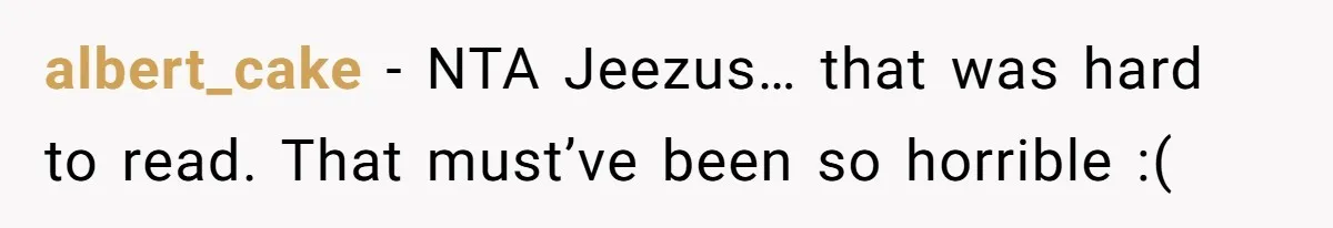 albert_cake − NTA Jeezus… that was hard to read. That must’ve been so horrible :(