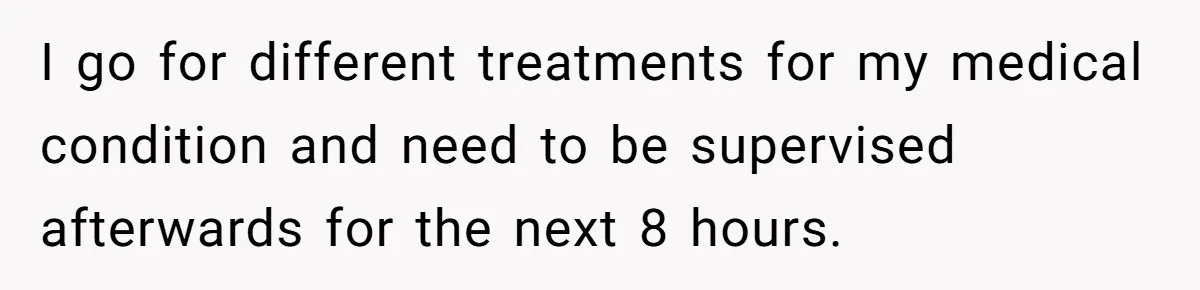 I go for different treatments for my medical condition and need to be supervised afterwards for the next 8 hours.
