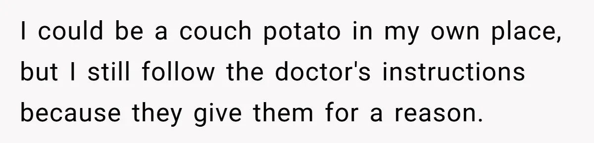 I could be a couch potato in my own place, but I still follow the doctor's instructions because they give them for a reason.