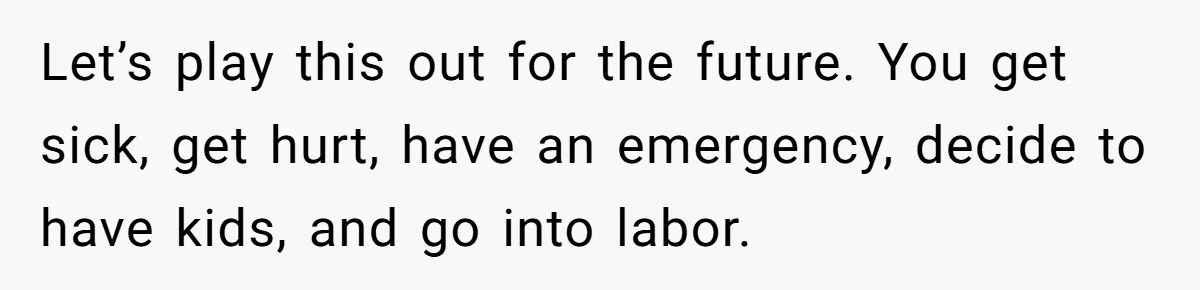 Let’s play this out for the future. You get sick, get hurt, have an emergency, decide to have kids, and go into labor.